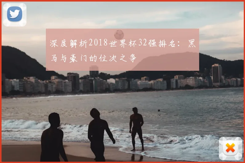 深度解析2018世界杯32强排名：黑马与豪门的位次之争