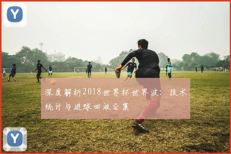 深度解析2018世界杯世界波：技术统计与进球回放合集