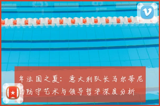 年法国之夏:意大利队长马尔蒂尼的防守艺术与领导哲学深度分析