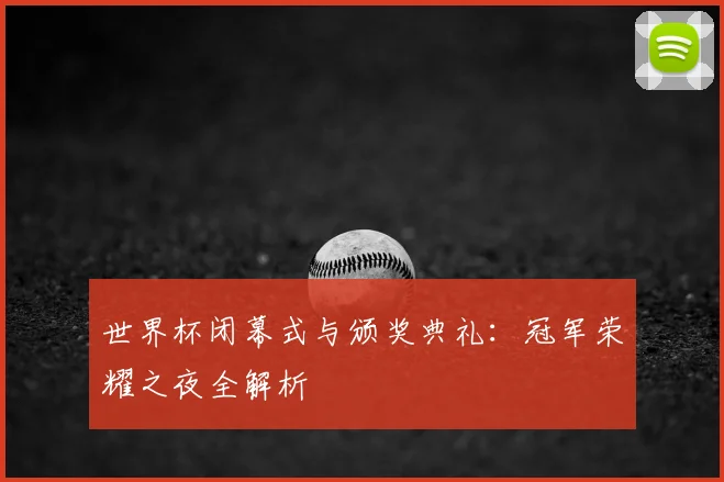 世界杯闭幕式与颁奖典礼：冠军荣耀之夜全解析