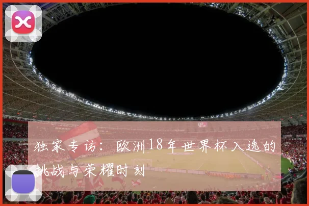 独家专访:欧洲18年世界杯入选的挑战与荣耀时刻