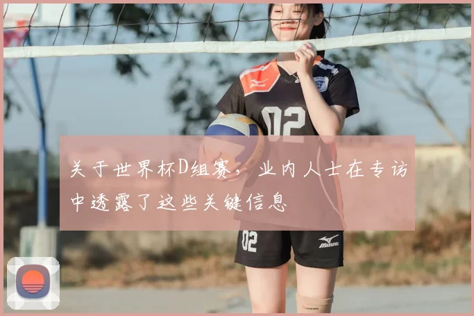 关于世界杯D组赛,业内人士在专访中透露了这些关键信息