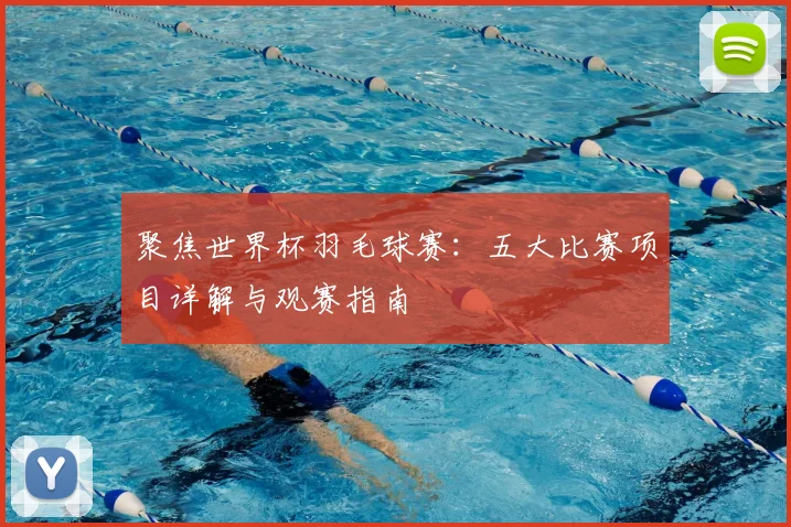 聚焦世界杯羽毛球赛：五大比赛项目详解与观赛指南