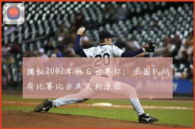 揭秘2002年韩日世界杯：法国队所有比赛比分及失利原因