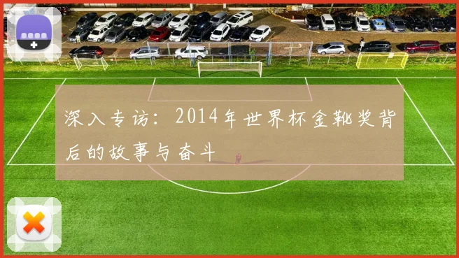 深入专访:2014年世界杯金靴奖背后的故事与奋斗