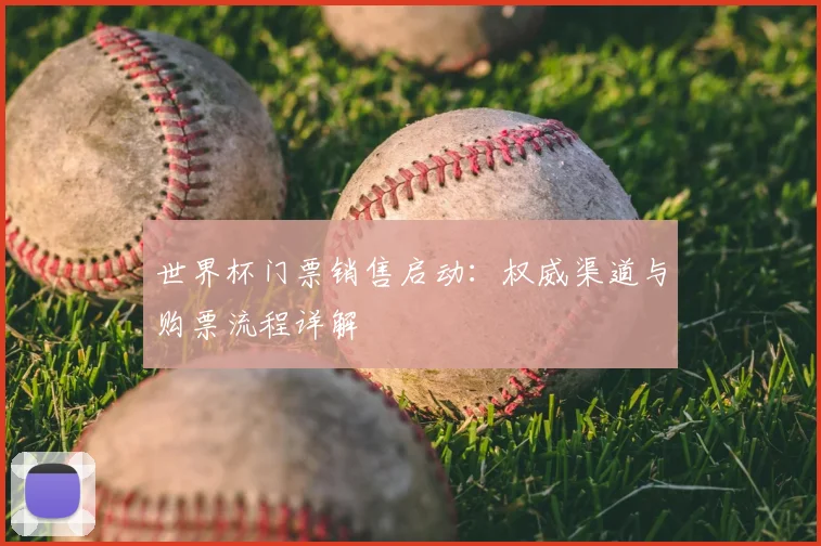 世界杯门票销售启动：权威渠道与购票流程详解