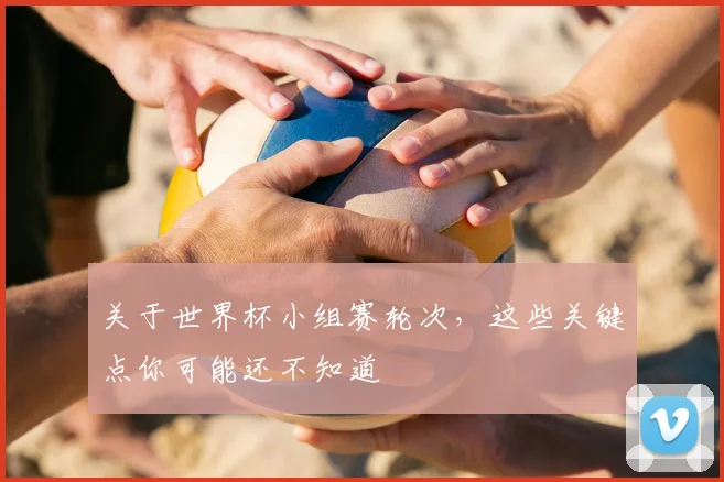 关于世界杯小组赛轮次,这些关键点你可能还不知道