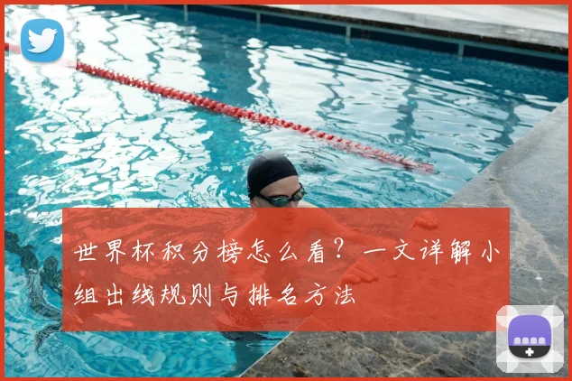 世界杯积分榜怎么看?一文详解小组出线规则与排名方法