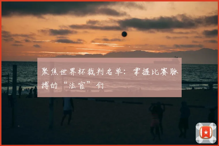 聚焦世界杯裁判名单：掌握比赛脉搏的“法官”们