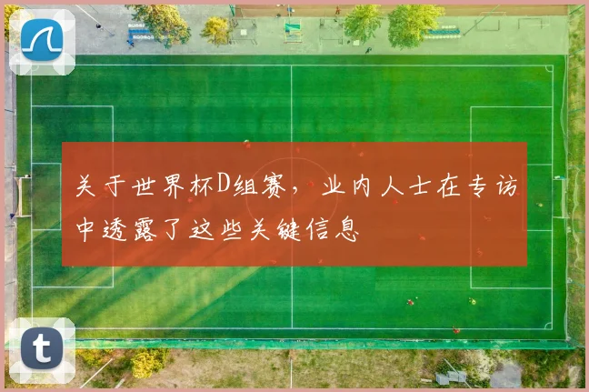 关于世界杯D组赛,业内人士在专访中透露了这些关键信息