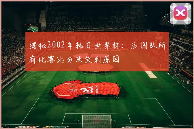揭秘2002年韩日世界杯：法国队所有比赛比分及失利原因