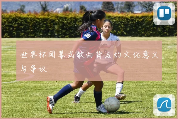 世界杯闭幕式歌曲背后的文化意义与争议
