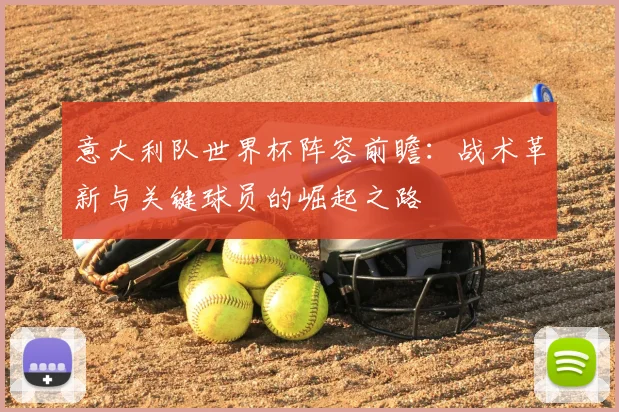 意大利队世界杯阵容前瞻：战术革新与关键球员的崛起之路