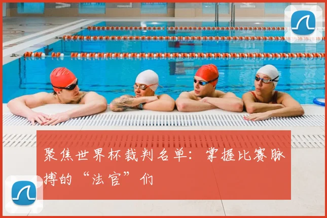 聚焦世界杯裁判名单：掌握比赛脉搏的“法官”们