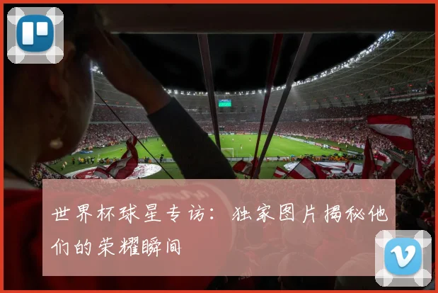 世界杯球星专访:独家图片揭秘他们的荣耀瞬间