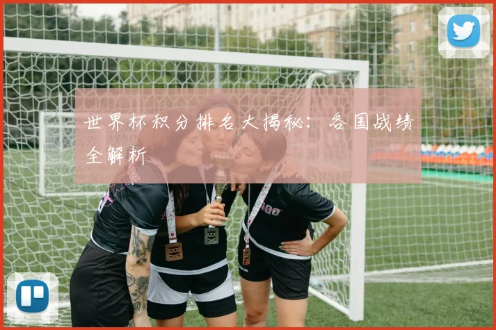 世界杯积分排名大揭秘:各国战绩全解析