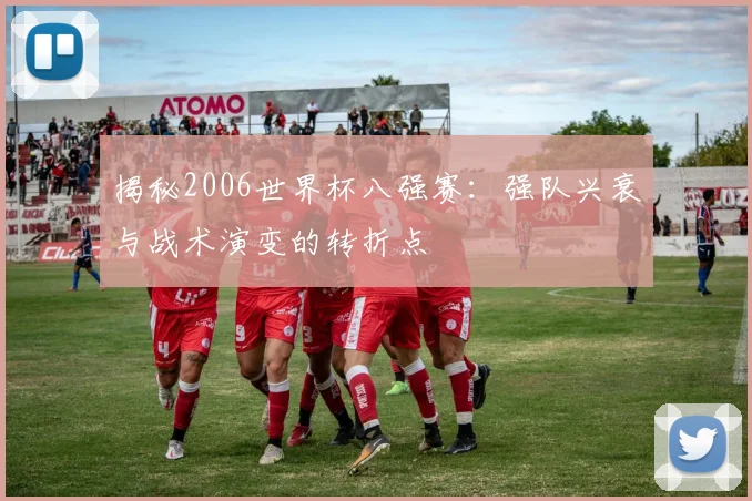 揭秘2006世界杯八强赛：强队兴衰与战术演变的转折点