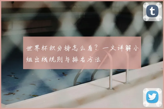 世界杯积分榜怎么看?一文详解小组出线规则与排名方法