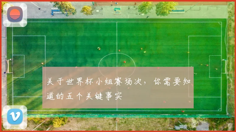 关于世界杯小组赛场次,你需要知道的五个关键事实