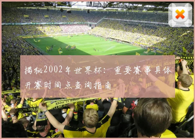 揭秘2002年世界杯：重要赛事具体开赛时间点查询指南