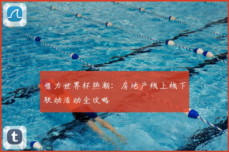 借力世界杯热潮:房地产线上线下联动活动全攻略
