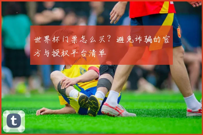 世界杯门票怎么买？避免诈骗的官方与授权平台清单