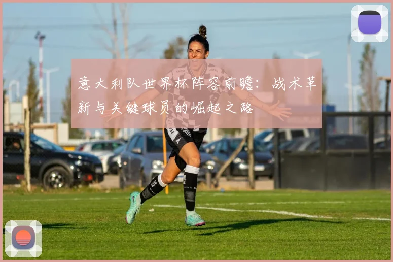 意大利队世界杯阵容前瞻:战术革新与关键球员的崛起之路