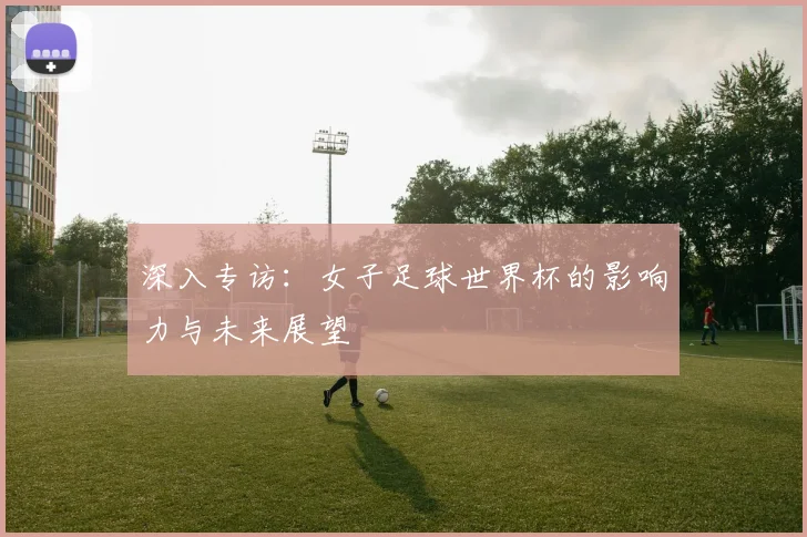 深入专访：女子足球世界杯的影响力与未来展望