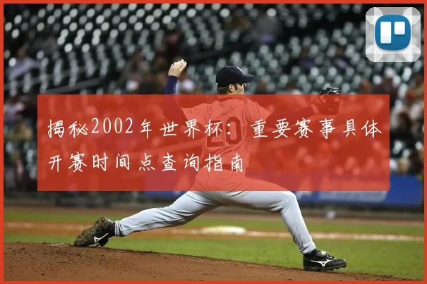 揭秘2002年世界杯：重要赛事具体开赛时间点查询指南