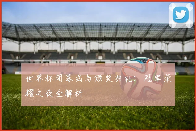世界杯闭幕式与颁奖典礼：冠军荣耀之夜全解析