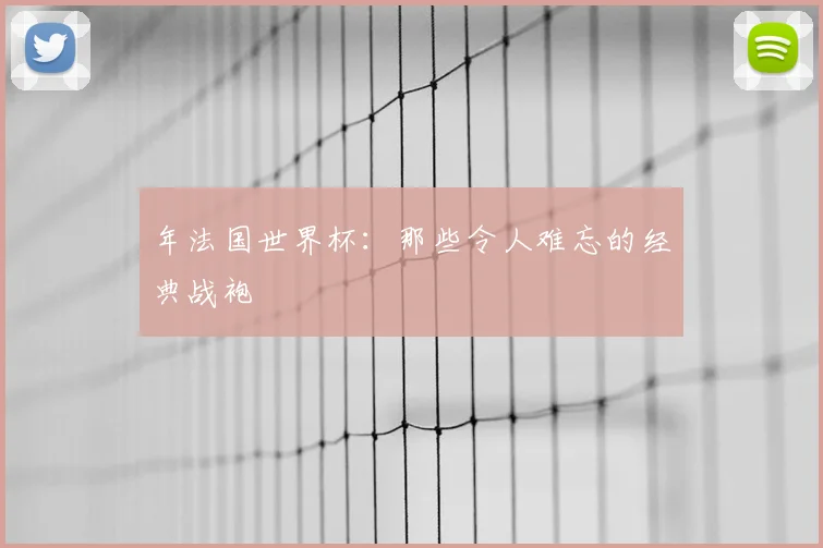年法国世界杯:那些令人难忘的经典战袍