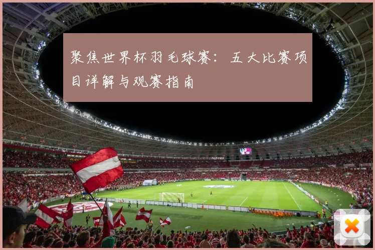 聚焦世界杯羽毛球赛：五大比赛项目详解与观赛指南