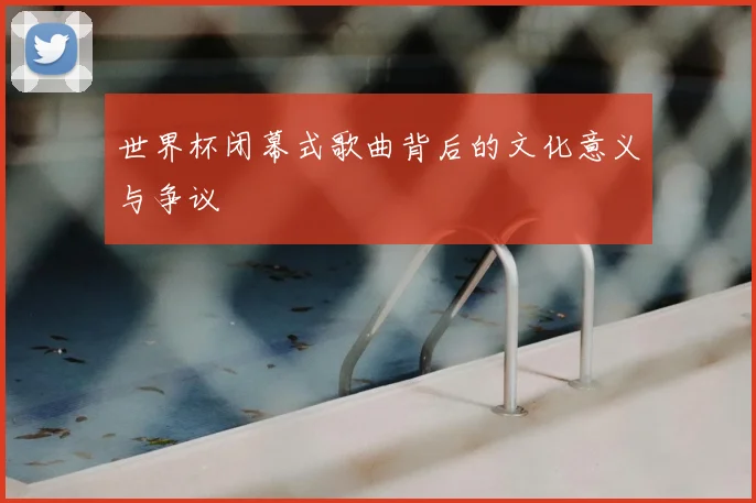 世界杯闭幕式歌曲背后的文化意义与争议