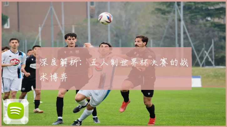 深度解析：五人制世界杯决赛的战术博弈