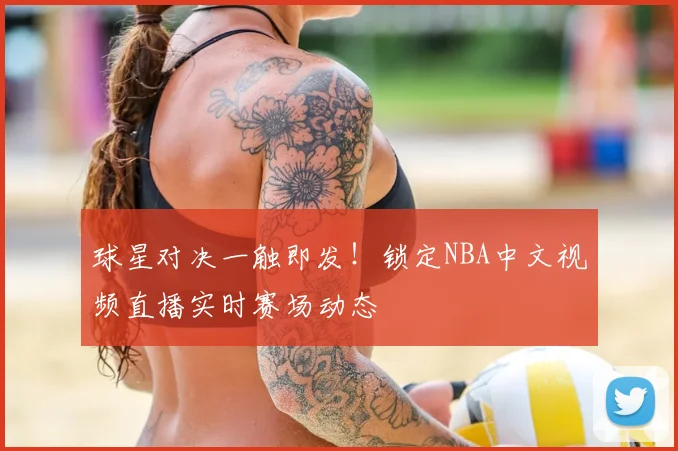 球星对决一触即发！锁定NBA中文视频直播实时赛场动态