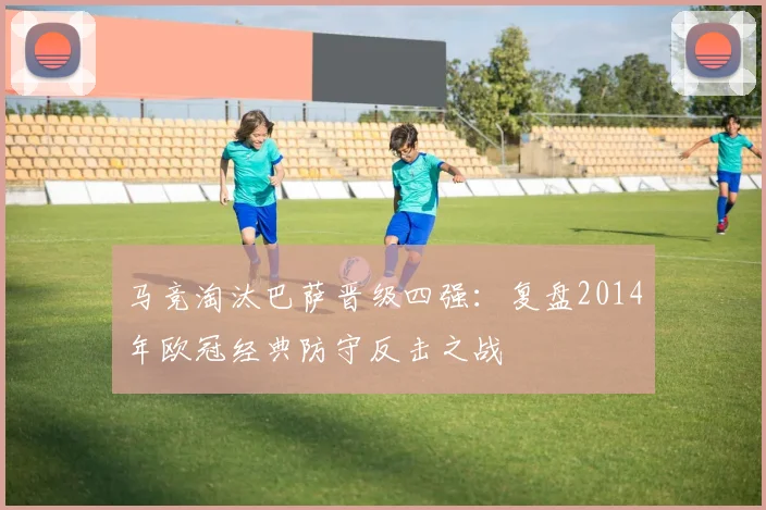 马竞淘汰巴萨晋级四强：复盘2014年欧冠经典防守反击之战