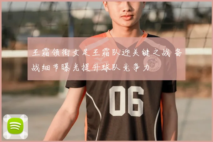王霜领衔女足王霜队迎关键之战 备战细节曝光提升球队竞争力