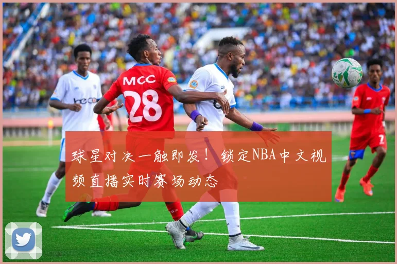 球星对决一触即发！锁定NBA中文视频直播实时赛场动态