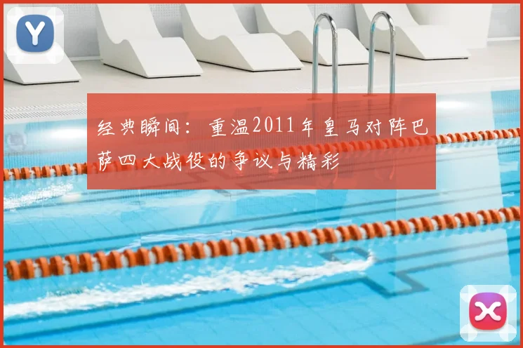 经典瞬间：重温2011年皇马对阵巴萨四大战役的争议与精彩