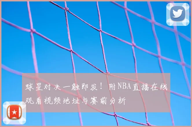 球星对决一触即发！附NBA直播在线观看视频地址与赛前分析