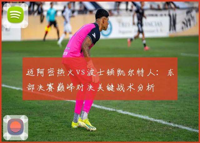 迈阿密热火vs波士顿凯尔特人：东部决赛巅峰对决关键战术分析