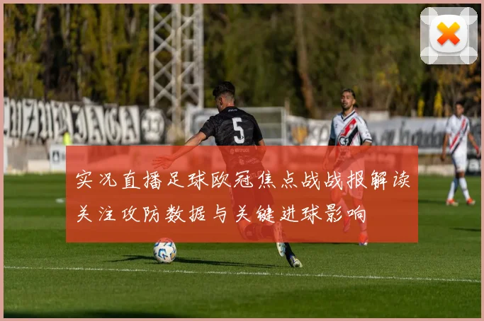 实况直播足球欧冠焦点战战报解读关注攻防数据与关键进球影响