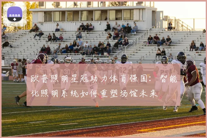 欧普照明星冠助力体育强国：智能化照明系统如何重塑场馆未来